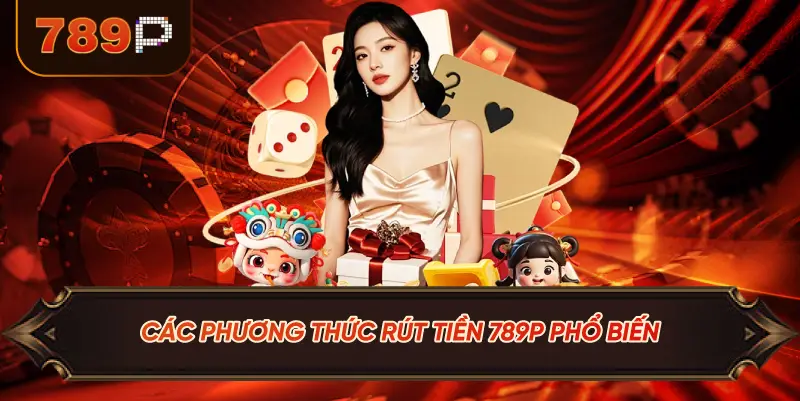 Các Phương Thức Rút Tiền 789P Phổ Biến