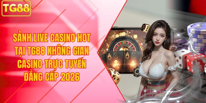 Sảnh Live Casino Hot Tại TG88 Không Gian Casino Trực Tuyến Đẳng Cấp 2026