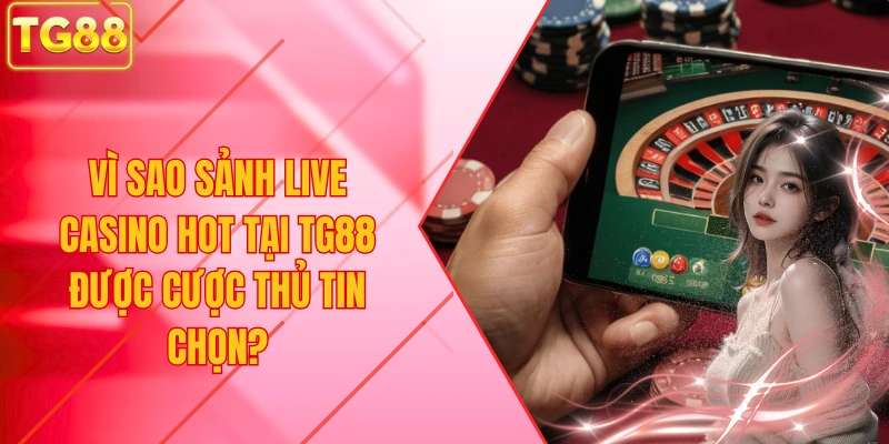 Vì sao Sảnh Live Casino Hot Tại TG88 được cược thủ tin chọn?